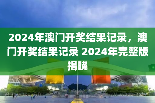 2024年澳門開(kāi)獎(jiǎng)結(jié)果記錄，澳門開(kāi)獎(jiǎng)結(jié)果記錄 2024年完整版揭曉-第1張圖片-姜太公愛(ài)釣魚(yú)