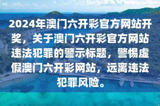 2024年澳門六開彩官方網(wǎng)站開獎(jiǎng)，關(guān)于澳門六開彩官方網(wǎng)站違法犯罪的警示標(biāo)題，警惕虛假澳門六開彩網(wǎng)站，遠(yuǎn)離違法犯罪風(fēng)險(xiǎn)。-第1張圖片-姜太公愛釣魚