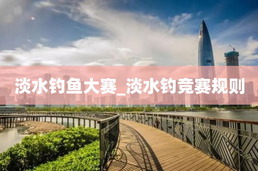 淡水釣魚(yú)大賽_淡水釣競(jìng)賽規(guī)則