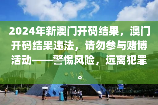 2024年新澳門開碼結(jié)果，澳門開碼結(jié)果違法，請勿參與賭博活動——警惕風(fēng)險，遠離犯罪。-第1張圖片-姜太公愛釣魚
