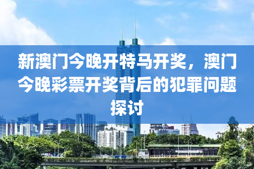 新澳門今晚開特馬開獎，澳門今晚彩票開獎背后的犯罪問題探討-第1張圖片-姜太公愛釣魚