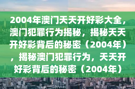 2004年澳門天天開好彩大全，澳門犯罪行為揭秘，揭秘天天開好彩背后的秘密（2004年），揭秘澳門犯罪行為，天天開好彩背后的秘密（2004年）