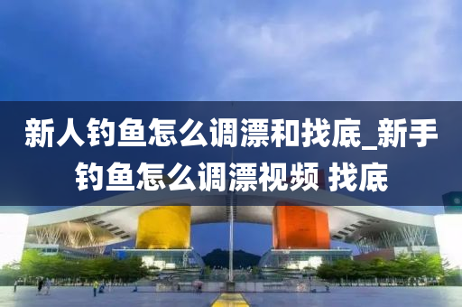 新人釣魚怎么調(diào)漂和找底_新手釣魚怎么調(diào)漂視頻 找底-第1張圖片-姜太公愛釣魚