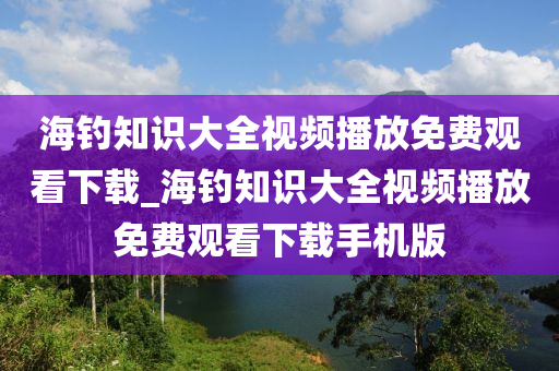 海釣知識大全視頻播放免費觀看下載_海釣知識大全視頻播放免費觀看下載手機版-第1張圖片-姜太公愛釣魚