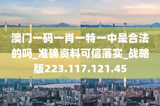 澳門(mén)一碼一肖一特一中是合法的嗎_準(zhǔn)確資料可信落實(shí)_戰(zhàn)略版223.117.121.45