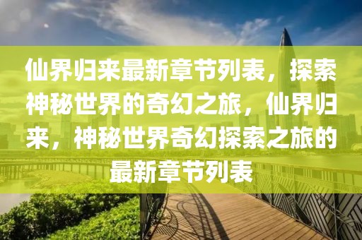仙界歸來最新章節(jié)列表，探索神秘世界的奇幻之旅，仙界歸來，神秘世界奇幻探索之旅的最新章節(jié)列表