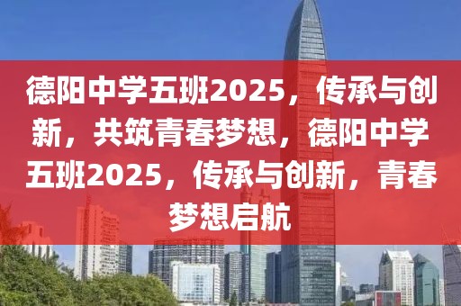 德陽(yáng)中學(xué)五班2025，傳承與創(chuàng)新，共筑青春夢(mèng)想，德陽(yáng)中學(xué)五班2025，傳承與創(chuàng)新，青春夢(mèng)想啟航