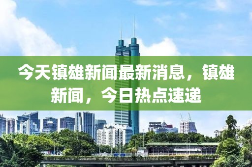 今天鎮(zhèn)雄新聞最新消息，鎮(zhèn)雄新聞，今日熱點(diǎn)速遞