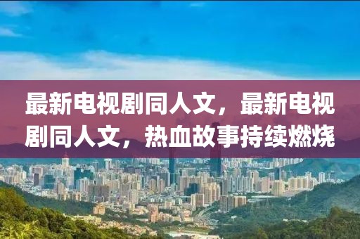 最新電視劇同人文，最新電視劇同人文，熱血故事持續(xù)燃燒