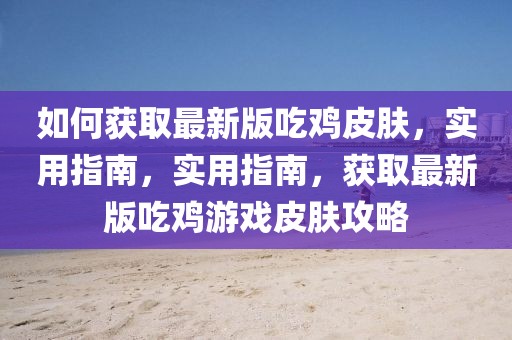 如何獲取最新版吃雞皮膚，實(shí)用指南，實(shí)用指南，獲取最新版吃雞游戲皮膚攻略