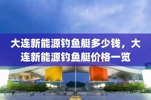 大連新能源釣魚艇多少錢，大連新能源釣魚艇價(jià)格一覽