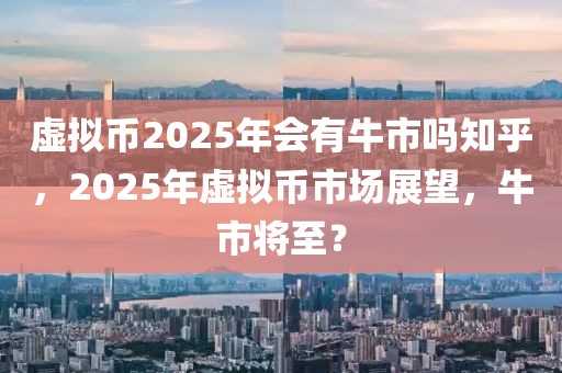 虛擬幣2025年會(huì)有牛市嗎知乎，2025年虛擬幣市場(chǎng)展望，牛市將至？