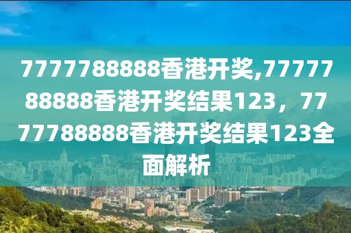 7777788888香港開獎,7777788888香港開獎結(jié)果123，7777788888香港開獎結(jié)果123全面解析