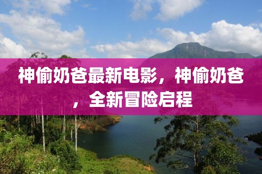 神偷奶爸最新電影，神偷奶爸，全新冒險(xiǎn)啟程