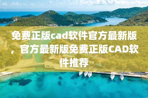 免費正版cad軟件官方最新版，官方最新版免費正版CAD軟件推薦