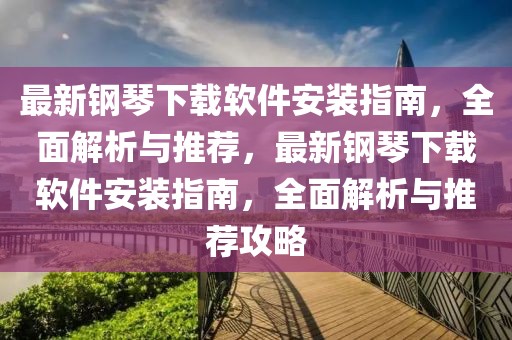 最新鋼琴下載軟件安裝指南，全面解析與推薦，最新鋼琴下載軟件安裝指南，全面解析與推薦攻略