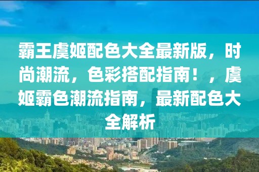 霸王虞姬配色大全最新版，時(shí)尚潮流，色彩搭配指南！，虞姬霸色潮流指南，最新配色大全解析