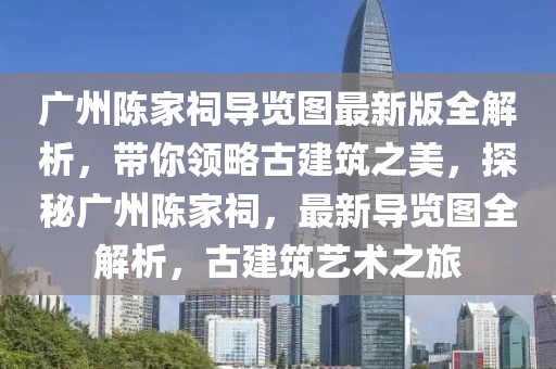 廣州陳家祠導(dǎo)覽圖最新版全解析，帶你領(lǐng)略古建筑之美，探秘廣州陳家祠，最新導(dǎo)覽圖全解析，古建筑藝術(shù)之旅