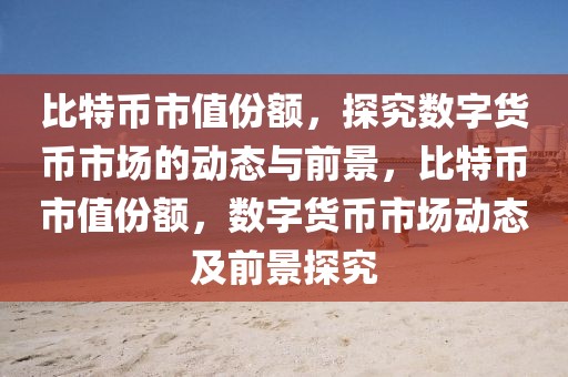 比特幣市值份額，探究數(shù)字貨幣市場(chǎng)的動(dòng)態(tài)與前景，比特幣市值份額，數(shù)字貨幣市場(chǎng)動(dòng)態(tài)及前景探究