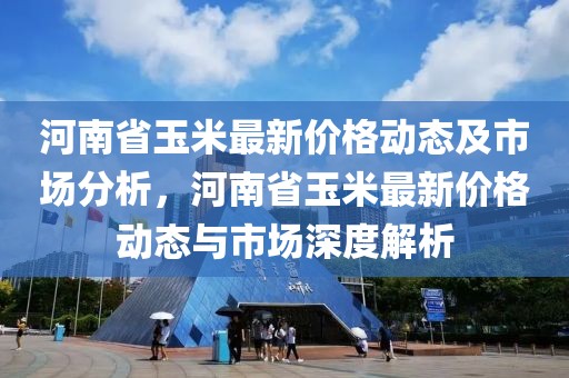 河南省玉米最新價格動態(tài)及市場分析，河南省玉米最新價格動態(tài)與市場深度解析