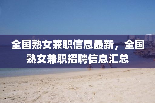 全國熟女兼職信息最新，全國熟女兼職招聘信息匯總