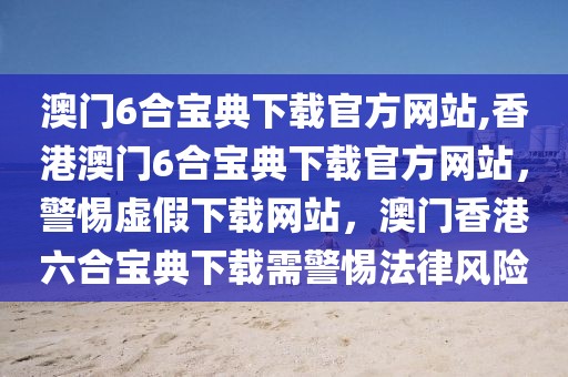 澳門6合寶典下載官方網(wǎng)站,香港澳門6合寶典下載官方網(wǎng)站，警惕虛假下載網(wǎng)站，澳門香港六合寶典下載需警惕法律風(fēng)險