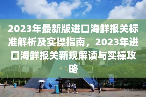 2023年最新版進口海鮮報關標準解析及實操指南，2023年進口海鮮報關新規(guī)解讀與實操攻略