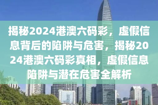 揭秘2024港澳六碼彩，虛假信息背后的陷阱與危害，揭秘2024港澳六碼彩真相，虛假信息陷阱與潛在危害全解析