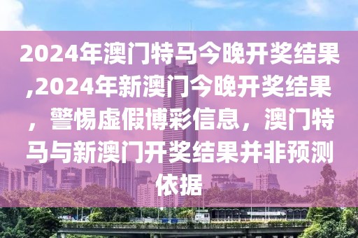 2024年澳門(mén)特馬今晚開(kāi)獎(jiǎng)結(jié)果,2024年新澳門(mén)今晚開(kāi)獎(jiǎng)結(jié)果，警惕虛假博彩信息，澳門(mén)特馬與新澳門(mén)開(kāi)獎(jiǎng)結(jié)果并非預(yù)測(cè)依據(jù)