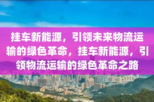 掛車新能源，引領(lǐng)未來物流運(yùn)輸?shù)木G色革命，掛車新能源，引領(lǐng)物流運(yùn)輸?shù)木G色革命之路