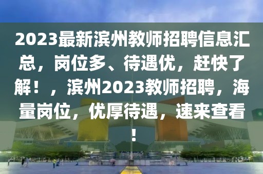 2023最新濱州教師招聘信息匯總，崗位多、待遇優(yōu)，趕快了解！，濱州2023教師招聘，海量崗位，優(yōu)厚待遇，速來查看！