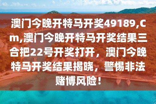 澳門今晚開特馬開獎49189,Cm,澳門今晚開特馬開獎結(jié)果三合把22號開獎打開，澳門今晚特馬開獎結(jié)果揭曉，警惕非法賭博風(fēng)險！
