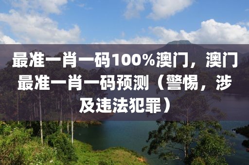 最準(zhǔn)一肖一碼100%澳門，澳門最準(zhǔn)一肖一碼預(yù)測（警惕，涉及違法犯罪）