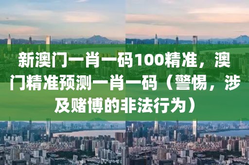 新澳門一肖一碼100精準，澳門精準預(yù)測一肖一碼（警惕，涉及賭博的非法行為）