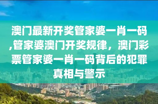 澳門最新開獎管家婆一肖一碼,管家婆澳門開獎規(guī)律，澳門彩票管家婆一肖一碼背后的犯罪真相與警示
