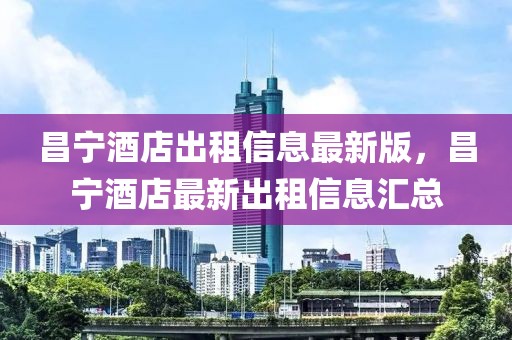 昌寧酒店出租信息最新版，昌寧酒店最新出租信息匯總