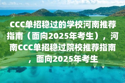 CCC單招穩(wěn)過的學(xué)校河南推薦指南（面向2025年考生），河南CCC單招穩(wěn)過院校推薦指南，面向2025年考生