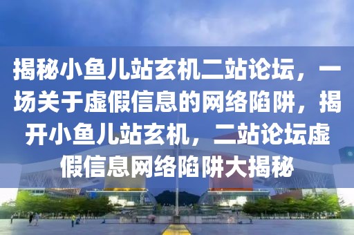 揭秘小魚(yú)兒站玄機(jī)二站論壇，一場(chǎng)關(guān)于虛假信息的網(wǎng)絡(luò)陷阱，揭開(kāi)小魚(yú)兒站玄機(jī)，二站論壇虛假信息網(wǎng)絡(luò)陷阱大揭秘
