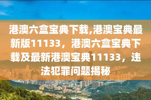 港澳六盒寶典下載,港澳寶典最新版11133，港澳六盒寶典下載及最新港澳寶典11133，違法犯罪問題揭秘
