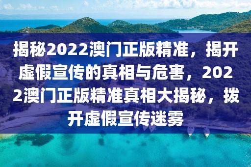 揭秘2022澳門正版精準(zhǔn)，揭開虛假宣傳的真相與危害，2022澳門正版精準(zhǔn)真相大揭秘，撥開虛假宣傳迷霧