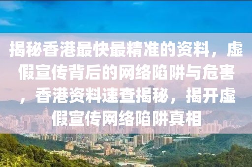 揭秘香港最快最精準(zhǔn)的資料，虛假宣傳背后的網(wǎng)絡(luò)陷阱與危害，香港資料速查揭秘，揭開虛假宣傳網(wǎng)絡(luò)陷阱真相