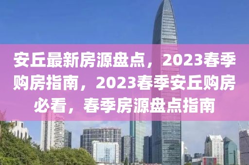 安丘最新房源盤點(diǎn)，2023春季購房指南，2023春季安丘購房必看，春季房源盤點(diǎn)指南