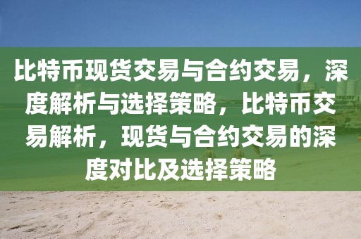 比特幣現(xiàn)貨交易與合約交易，深度解析與選擇策略，比特幣交易解析，現(xiàn)貨與合約交易的深度對(duì)比及選擇策略