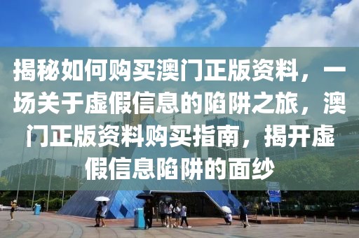 揭秘如何購(gòu)買澳門正版資料，一場(chǎng)關(guān)于虛假信息的陷阱之旅，澳門正版資料購(gòu)買指南，揭開(kāi)虛假信息陷阱的面紗