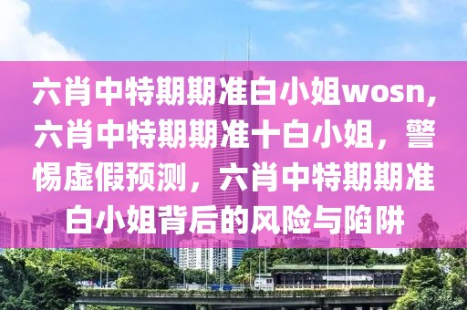 六肖中特期期準(zhǔn)白小姐wosn,六肖中特期期準(zhǔn)十白小姐，警惕虛假預(yù)測，六肖中特期期準(zhǔn)白小姐背后的風(fēng)險與陷阱