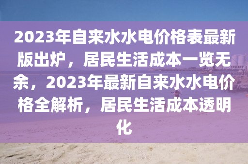 2023年自來水水電價(jià)格表最新版出爐，居民生活成本一覽無余，2023年最新自來水水電價(jià)格全解析，居民生活成本透明化