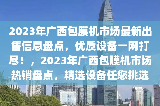 2023年廣西包膜機市場最新出售信息盤點，優(yōu)質(zhì)設備一網(wǎng)打盡！，2023年廣西包膜機市場熱銷盤點，精選設備任您挑選