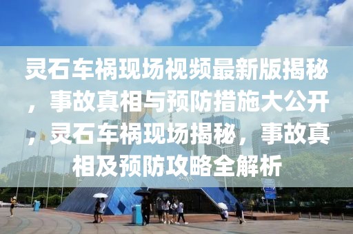 靈石車禍現(xiàn)場視頻最新版揭秘，事故真相與預(yù)防措施大公開，靈石車禍現(xiàn)場揭秘，事故真相及預(yù)防攻略全解析