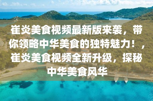 崔炎美食視頻最新版來襲，帶你領(lǐng)略中華美食的獨特魅力！，崔炎美食視頻全新升級，探秘中華美食風(fēng)華