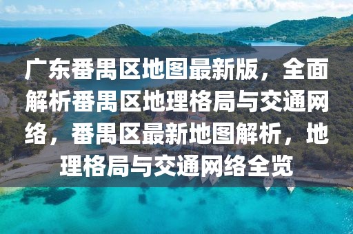 廣東番禺區(qū)地圖最新版，全面解析番禺區(qū)地理格局與交通網(wǎng)絡(luò)，番禺區(qū)最新地圖解析，地理格局與交通網(wǎng)絡(luò)全覽